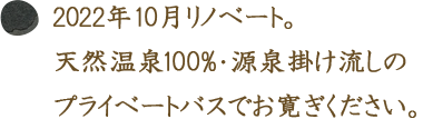 2022年10月リノベート。天然温泉100％・源泉掛け流しのプライベートバスでお寛ぎ下さい。