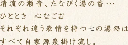 清流の瀬音、たなびく湯の香･･･ひととき　心なごむ それぞれ違う表情を持つ十一の湯処はすべて自家源泉掛け流し。