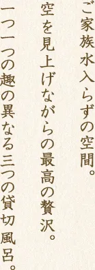 ご家族水入らずの空間。空を見上げながらの最高の贅沢。一つ一つの趣の異なる三つの貸切風呂。